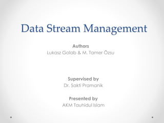Data Stream Management
Authors
Lukasz Golab & M. Tamer Özsu
Supervised by
Dr. Sakti Pramanik
Presented by
AKM Tauhidul Islam
 