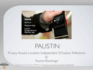 1
PALISTIN
Privacy Aware Location Independent SiTuation INference
by
Younos Aboulnaga
* Image captured from Sony XPERIA S Ad.: http://www.youtube.com/watch?v=FRinpj7th3Q
 
