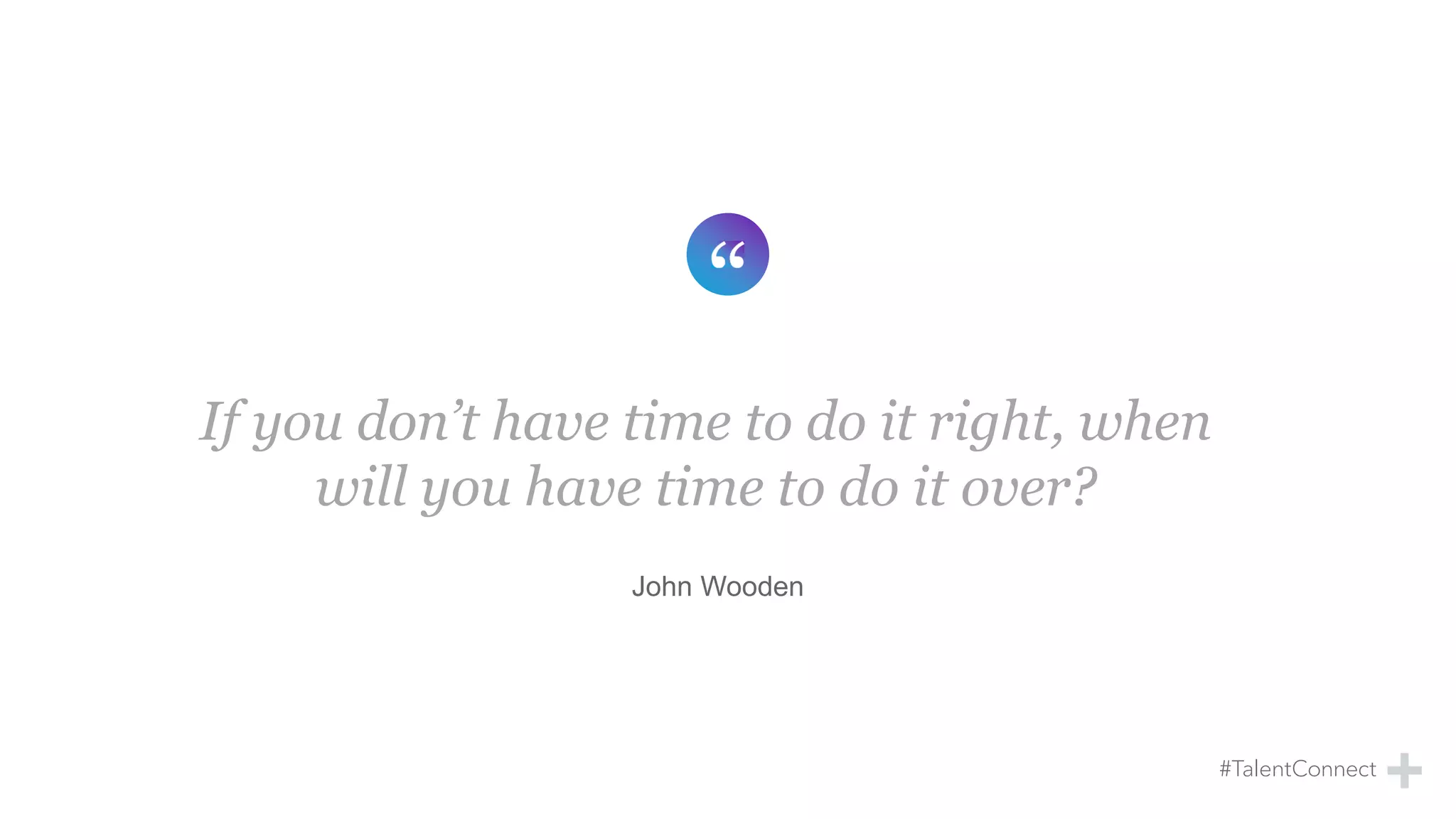 If you don’t have time to do it right, when
will you have time to do it over?
John Wooden
 