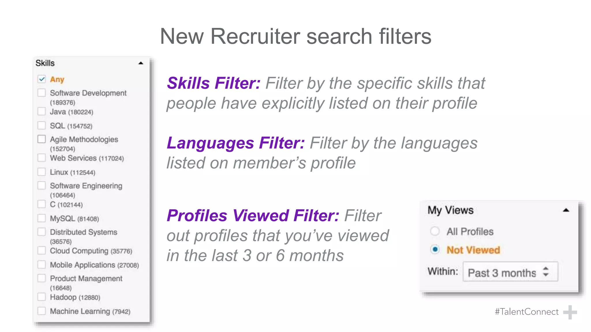 New Recruiter search filters
Skills Filter: Filter by the specific skills that
people have explicitly listed on their profile
Languages Filter: Filter by the languages
listed on member’s profile
Profiles Viewed Filter: Filter
out profiles that you’ve viewed
in the last 3 or 6 months
 