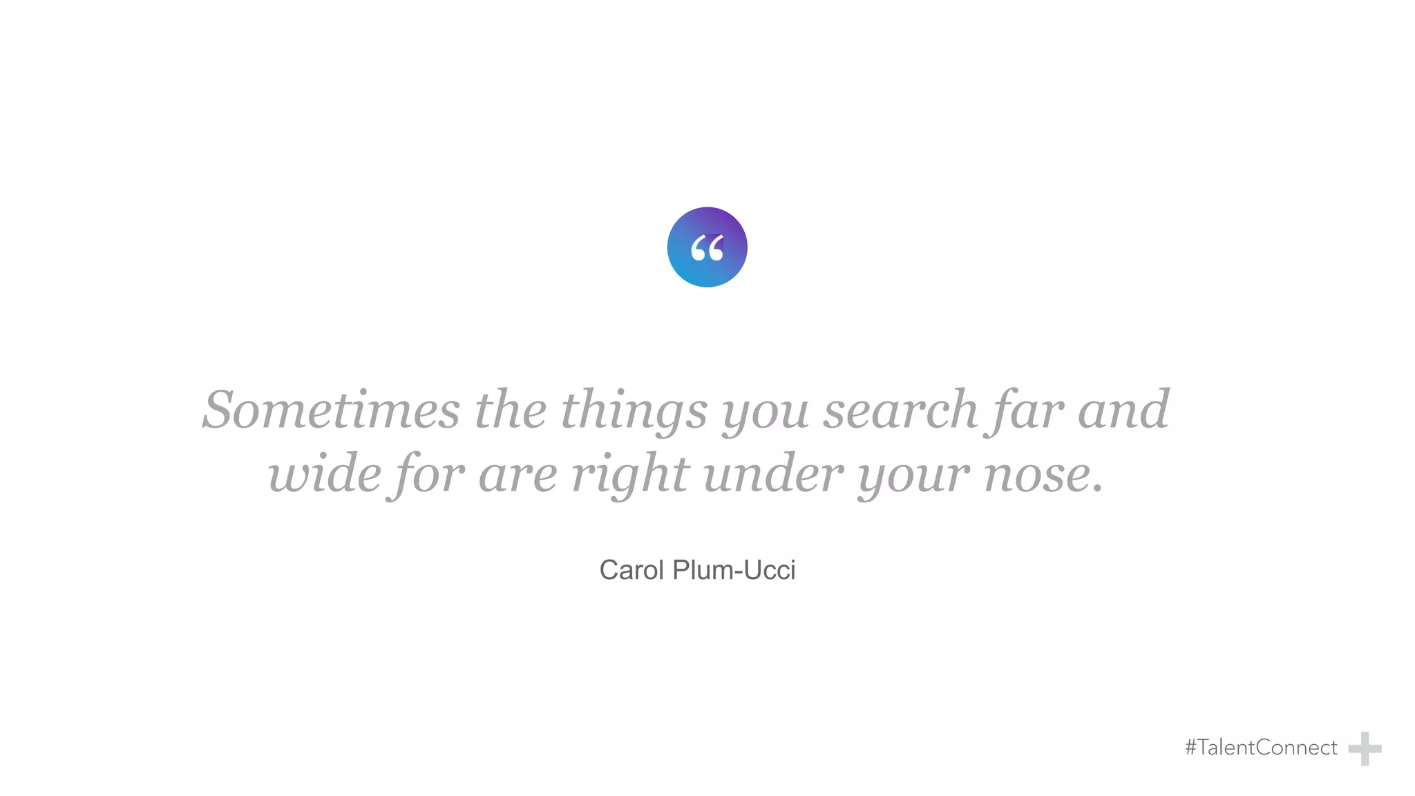 Sometimes the things you search far and
wide for are right under your nose.
Carol Plum-Ucci
 