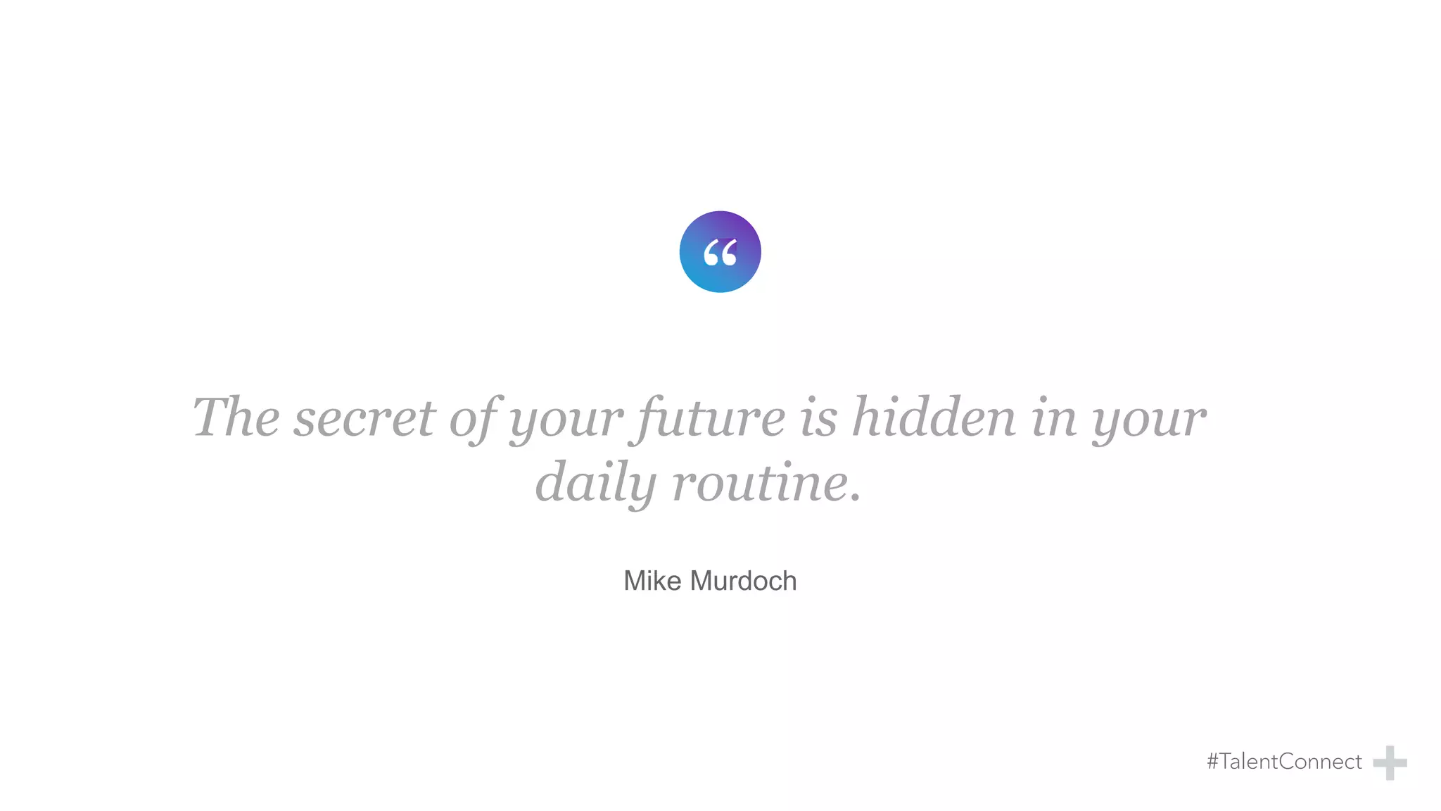 The secret of your future is hidden in your
daily routine.
Mike Murdoch
 