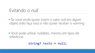 Evitando o null
 Se você ainda quiser inserir o valor null em algum
objeto (não faça isso) e não quiser receber o warning.
 Você pode utilizar nullables, mesmo em tipos de
referência:
 
