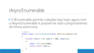 IAsyncEnumerable
 O IEnumerable permite coleções lazy load, agora com
o IAsyncEnumerable é possível ter esse comportamento
de forma assíncrona.
 