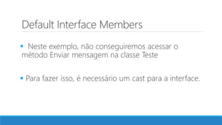 Default Interface Members
 Neste exemplo, não conseguiremos acessar o
método Enviar mensagem na classe Teste
 Para fazer isso, é necessário um cast para a interface.
 