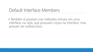 Default Interface Members
 Também é possível criar métodos virtuais em uma
interface, ou seja, que possuam corpo na interface, mas
possam ser sobrescritos.
 