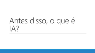 Antes disso, o que é
IA?
 