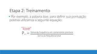 Etapa 2: Treinamento
 Por exemplo, a palavra love, para definir sua pontuação
positiva utilizamos a seguinte equação:
 