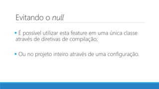 Evitando o null
 É possível utilizar esta feature em uma única classe
através de diretivas de compilação;
 Ou no projeto inteiro através de uma configuração.
 