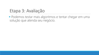 Etapa 3: Avaliação
 Podemos testar mais algoritmos e tentar chegar em uma
solução que atenda seu negócio.
 