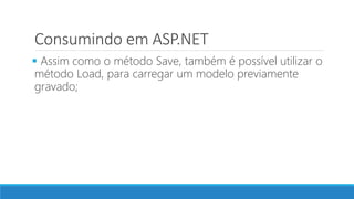 Consumindo em ASP.NET
 Assim como o método Save, também é possível utilizar o
método Load, para carregar um modelo previamente
gravado;
 