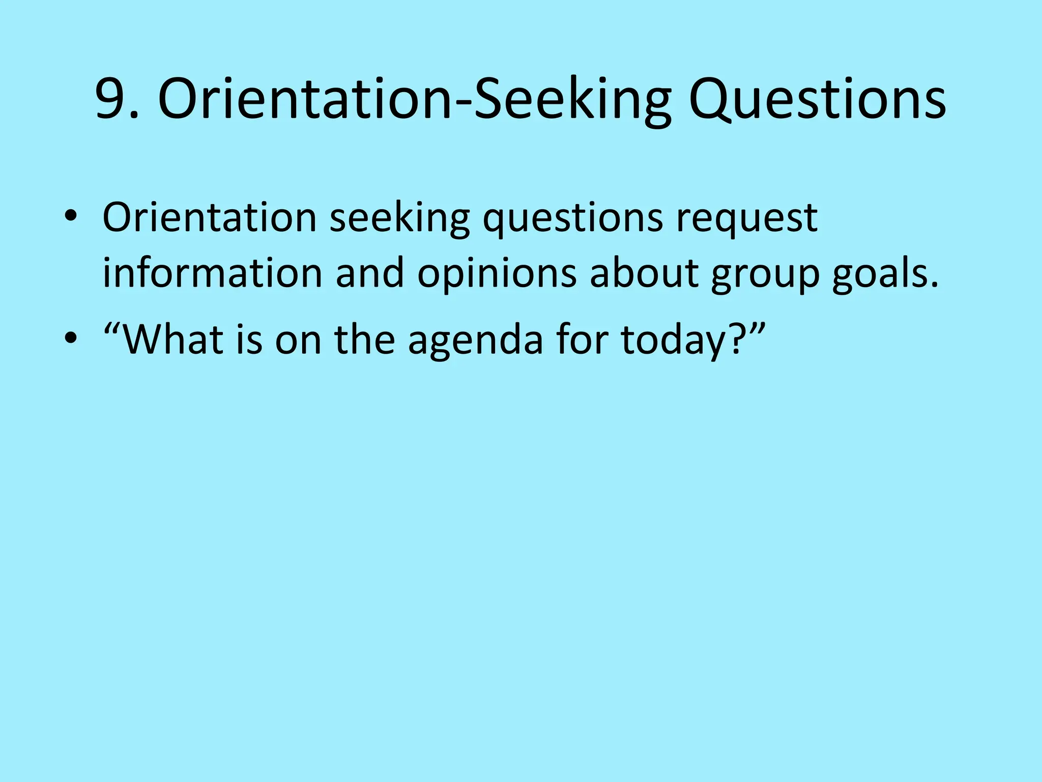 9. Orientation-Seeking Questions
• Orientation seeking questions request
information and opinions about group goals.
• “What is on the agenda for today?”
 