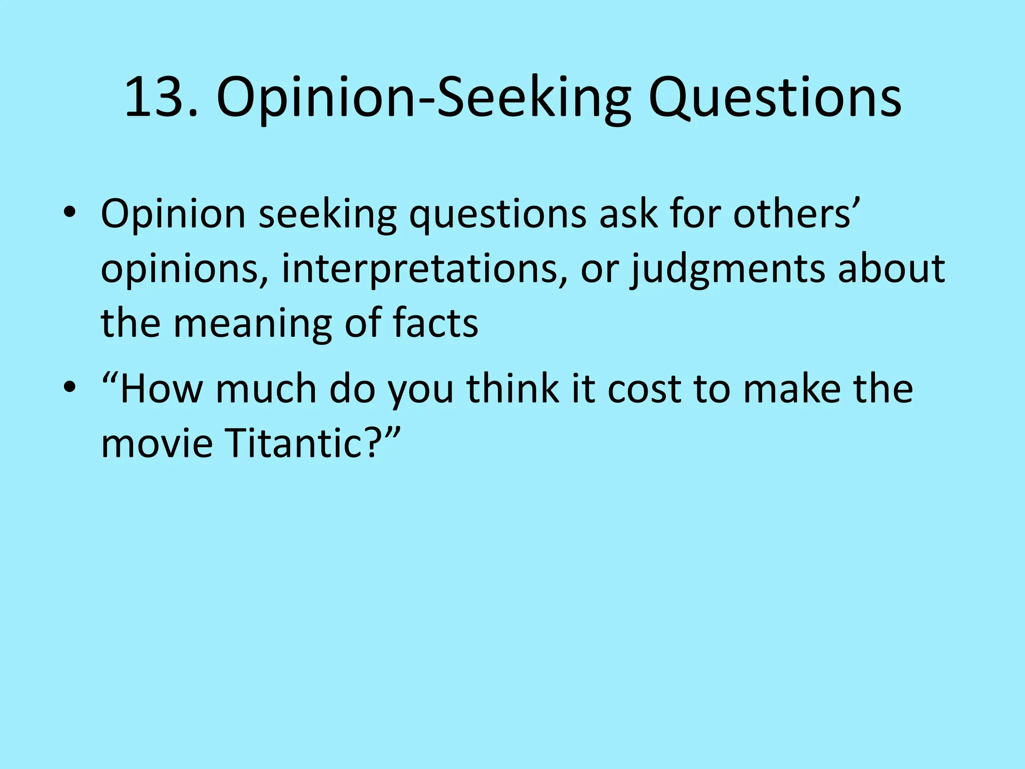 13. Opinion-Seeking Questions
• Opinion seeking questions ask for others’
opinions, interpretations, or judgments about
the meaning of facts
• “How much do you think it cost to make the
movie Titantic?”
 
