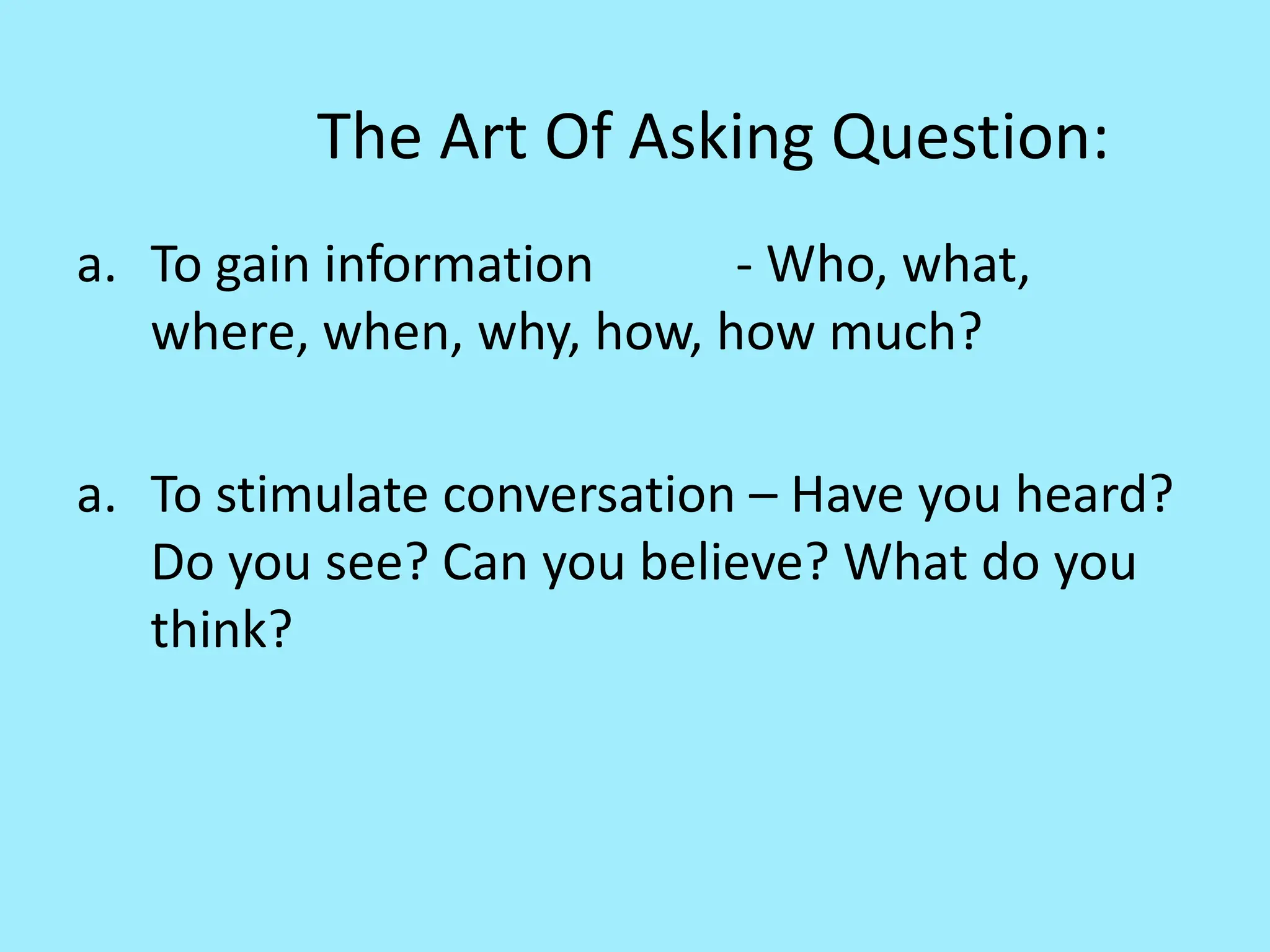 The Art Of Asking Question:
a. To gain information - Who, what,
where, when, why, how, how much?
a. To stimulate conversation – Have you heard?
Do you see? Can you believe? What do you
think?
 