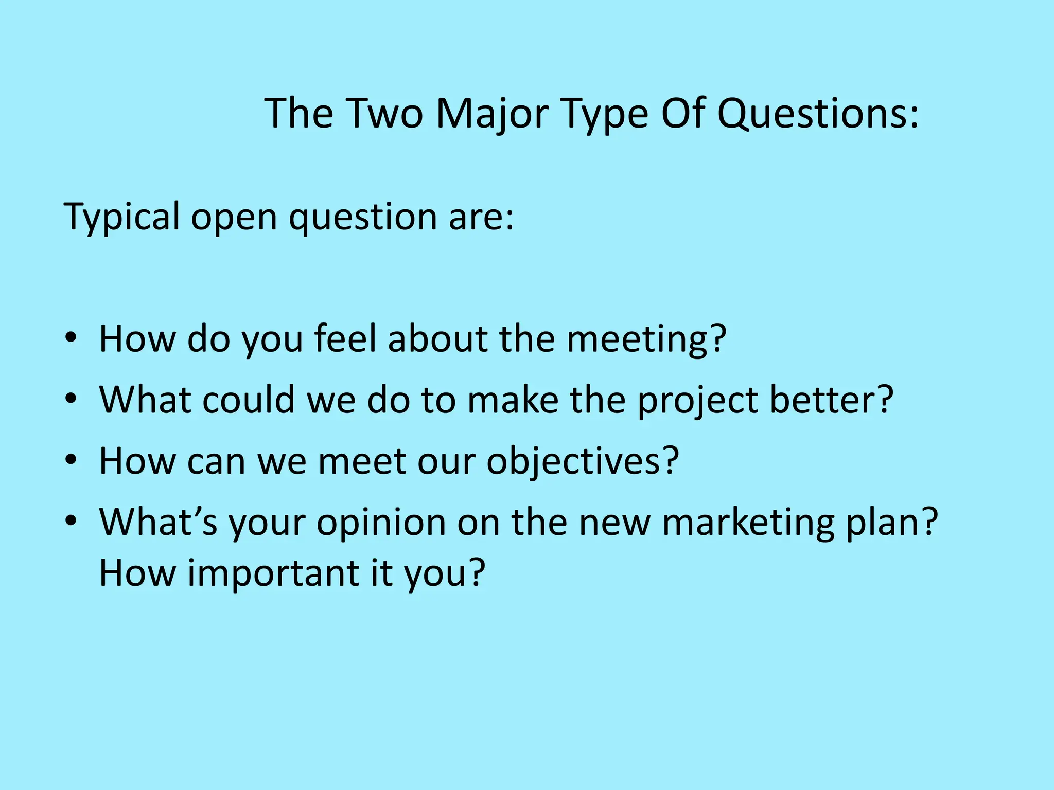 The Two Major Type Of Questions:
Typical open question are:
• How do you feel about the meeting?
• What could we do to make the project better?
• How can we meet our objectives?
• What’s your opinion on the new marketing plan?
How important it you?
 