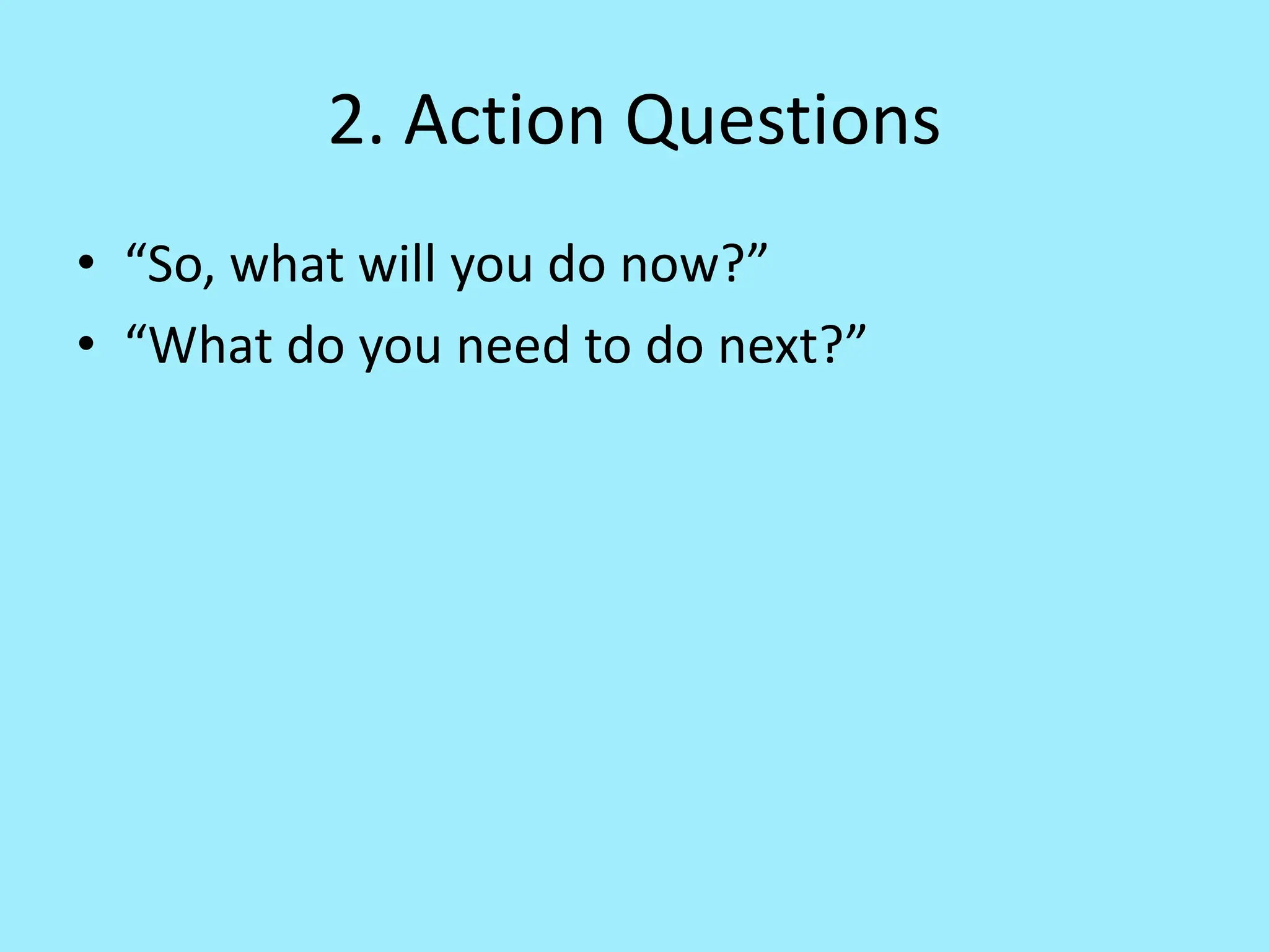 2. Action Questions
• “So, what will you do now?”
• “What do you need to do next?”
 