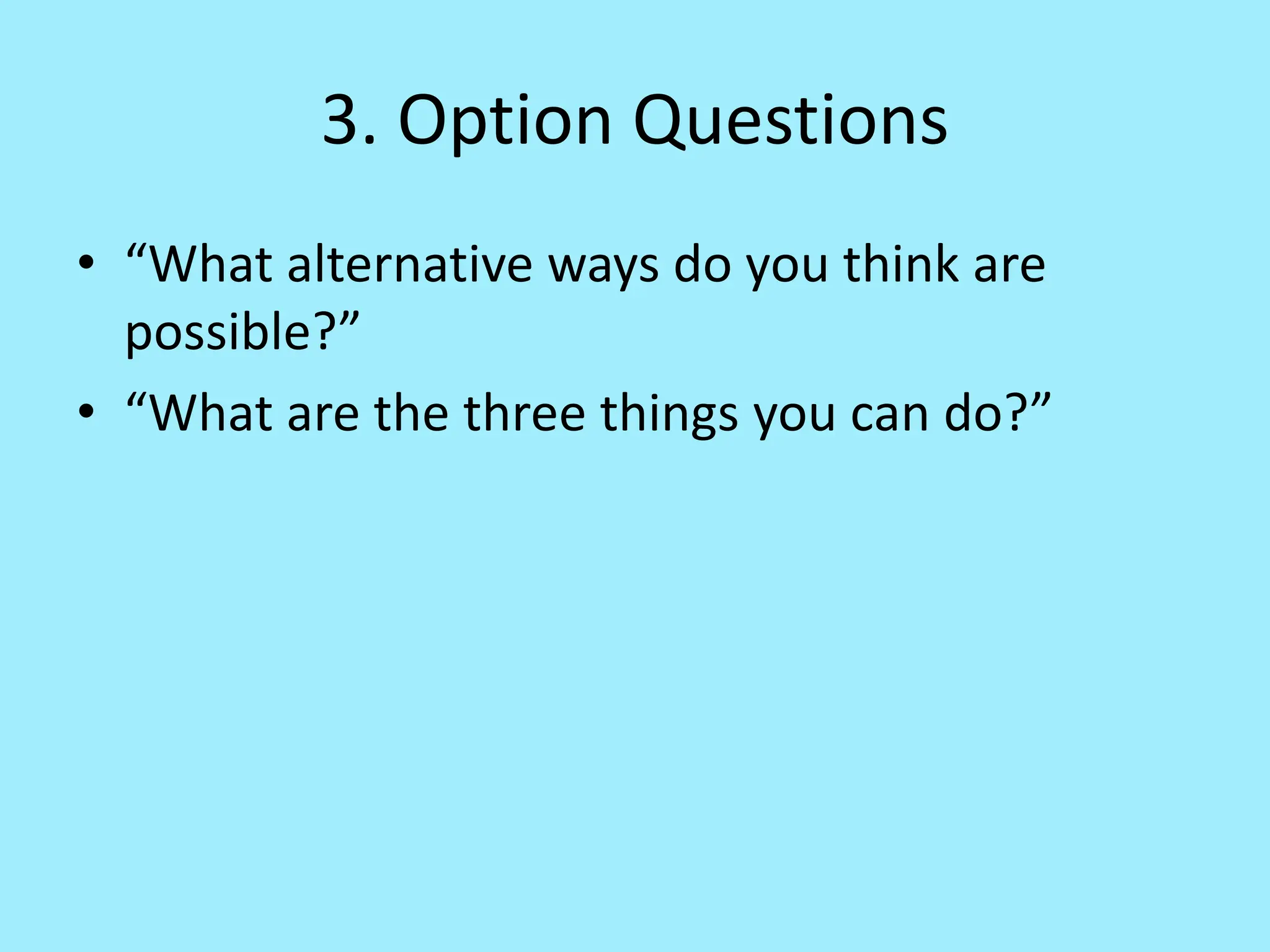 3. Option Questions
• “What alternative ways do you think are
possible?”
• “What are the three things you can do?”
 