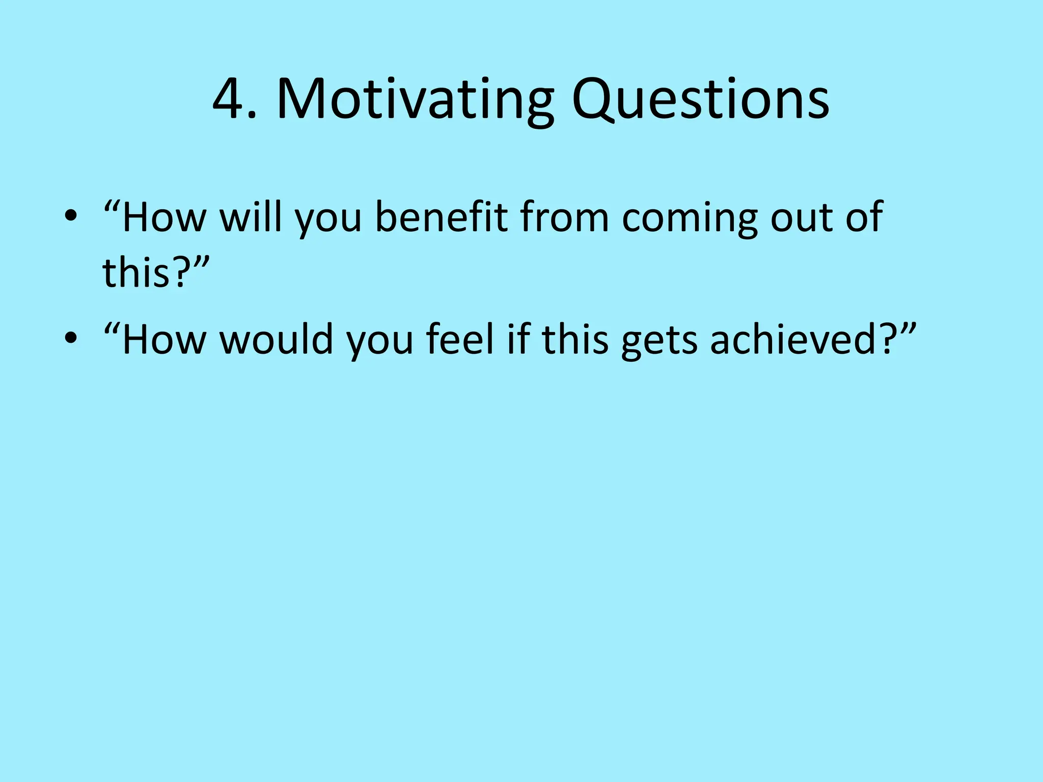 4. Motivating Questions
• “How will you benefit from coming out of
this?”
• “How would you feel if this gets achieved?”
 