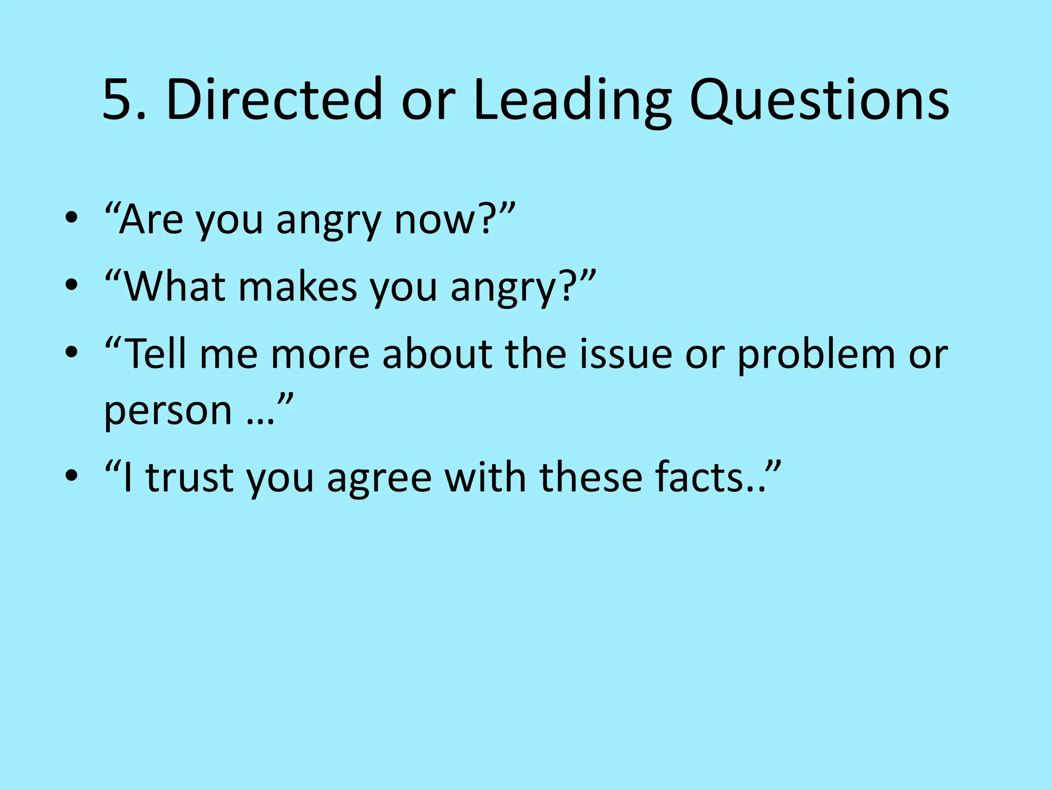 5. Directed or Leading Questions
• “Are you angry now?”
• “What makes you angry?”
• “Tell me more about the issue or problem or
person …”
• “I trust you agree with these facts..”
 