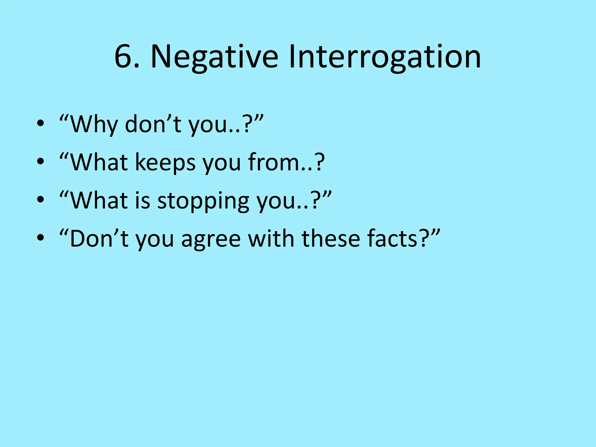 6. Negative Interrogation
• “Why don’t you..?”
• “What keeps you from..?
• “What is stopping you..?”
• “Don’t you agree with these facts?”
 