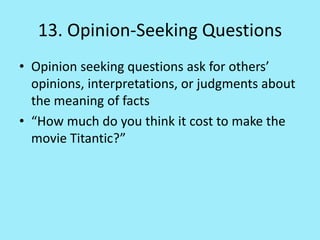 13. Opinion-Seeking Questions
• Opinion seeking questions ask for others’
opinions, interpretations, or judgments about
the meaning of facts
• “How much do you think it cost to make the
movie Titantic?”
 