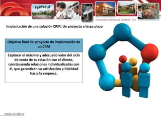 Implantación de una solución CRM: Un proyecto a largo plazo Objetivo final del proyecto de implantación de un CRM Capturar el máximo y adecuado valor del ciclo de venta de su relación con el cliente, construyendo relaciones individualizadas con él, que garanticen su satisfacción y fidelidad hacia la empresa. 