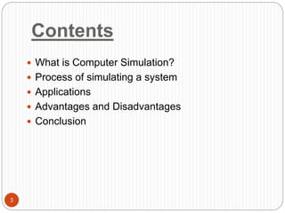 Contents
 What is Computer Simulation?
 Process of simulating a system
 Applications
 Advantages and Disadvantages
 Conclusion
3
 