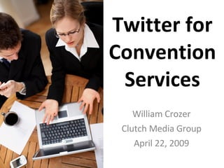 Twitter for Convention Services William Crozer Clutch Media Group April 22, 2009 