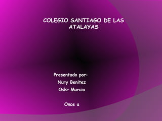 Presentado por:  Nury Benitez Oskr Murcia Once a COLEGIO SANTIAGO DE LAS ATALAYAS 