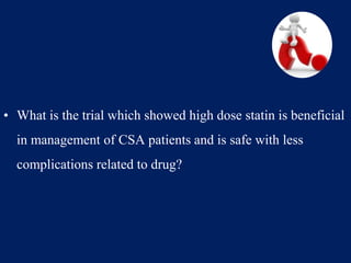 • What is the trial which showed high dose statin is beneficial
in management of CSA patients and is safe with less
complications related to drug?
 