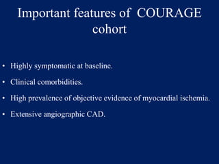 Important features of COURAGE
cohort
• Highly symptomatic at baseline.
• Clinical comorbidities.
• High prevalence of objective evidence of myocardial ischemia.
• Extensive angiographic CAD.
 