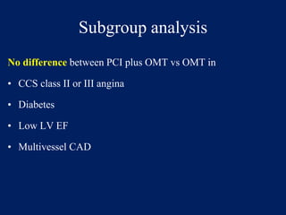 Subgroup analysis
No difference between PCI plus OMT vs OMT in
• CCS class II or III angina
• Diabetes
• Low LV EF
• Multivessel CAD
 