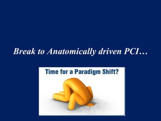 Break to Anatomically driven PCI…
 