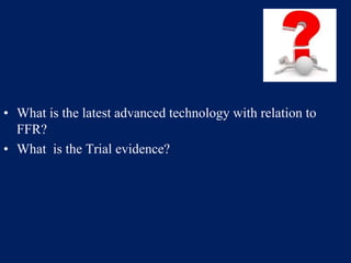• What is the latest advanced technology with relation to
FFR?
• What is the Trial evidence?
 