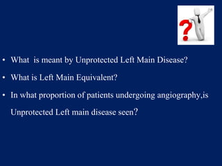 • What is meant by Unprotected Left Main Disease?
• What is Left Main Equivalent?
• In what proportion of patients undergoing angiography,is
Unprotected Left main disease seen?
 