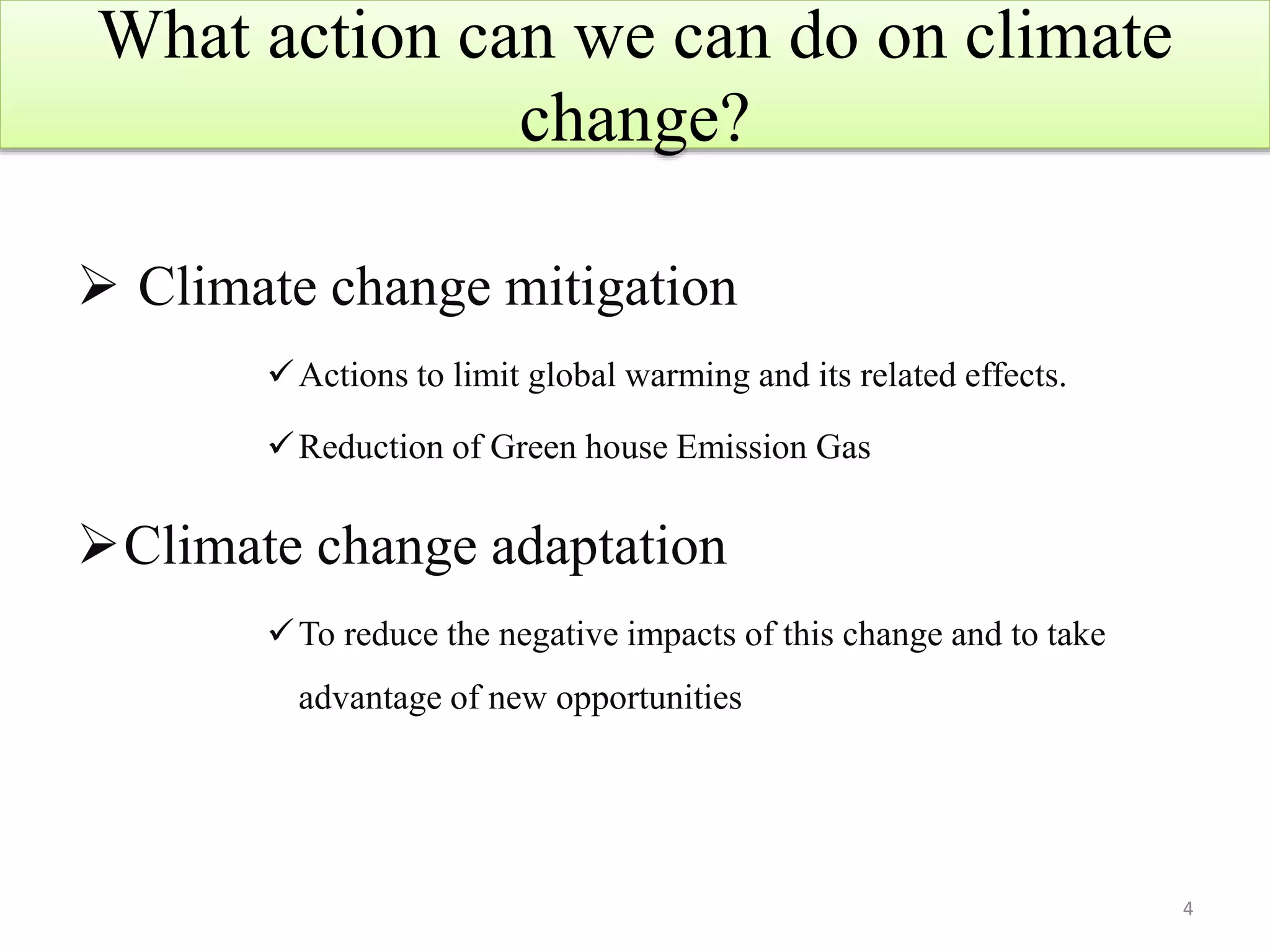 What action can we can do on climate
change?
 Climate change mitigation
Actions to limit global warming and its related effects.
Reduction of Green house Emission Gas
Climate change adaptation
To reduce the negative impacts of this change and to take
advantage of new opportunities
4
 