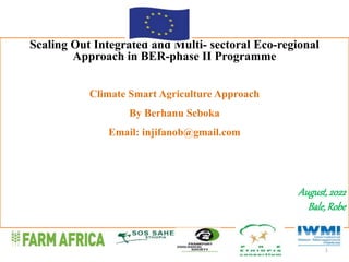 Scaling Out Integrated and Multi- sectoral Eco-regional
Approach in BER-phase II Programme
Climate Smart Agriculture Approach
By Berhanu Seboka
Email: injifanob@gmail.com
August,2022
Bale,Robe
1
 