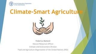 Climate-Smart Agriculture
Federica Matteoli
Natural Resources Officer
Climate and Environment Division
Food and Agriculture Organization of the United Nations (FAO)
 