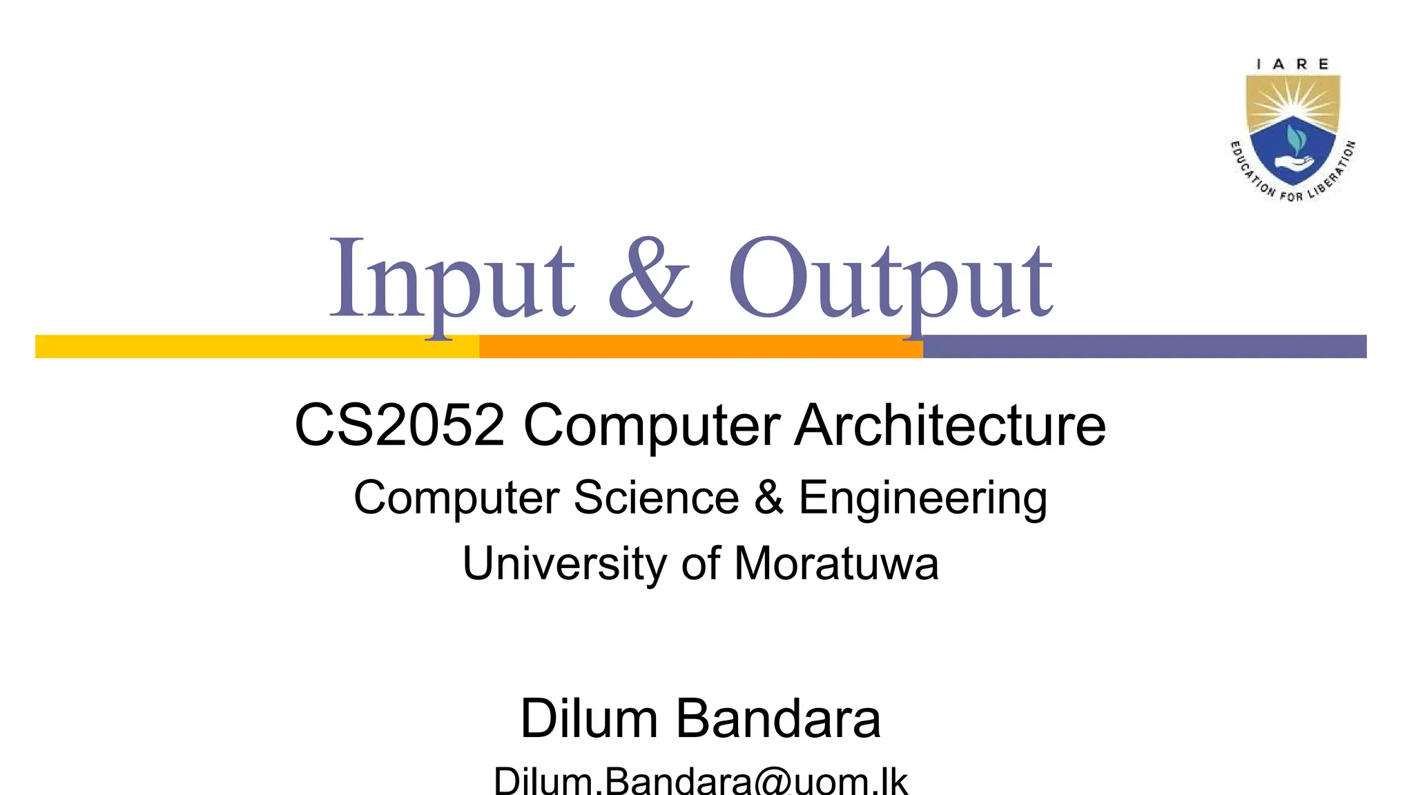 Input & Output
CS2052 Computer Architecture
Computer Science & Engineering
University of Moratuwa
Dilum Bandara
 