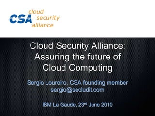 Cloud Security Alliance: Assuring the future of Cloud Computing Sergio Loureiro, CSA founding member sergio@secludit.com IBM La Gaude, 23rd June 2010 