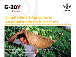 Climate-Smart Agriculture:
An opportunity for businesses
Alain Vidal
Director of Strategic Partnerships, CGIAR System Organization
G-20Y Summit 2016, St Moritz, Switzerland
 