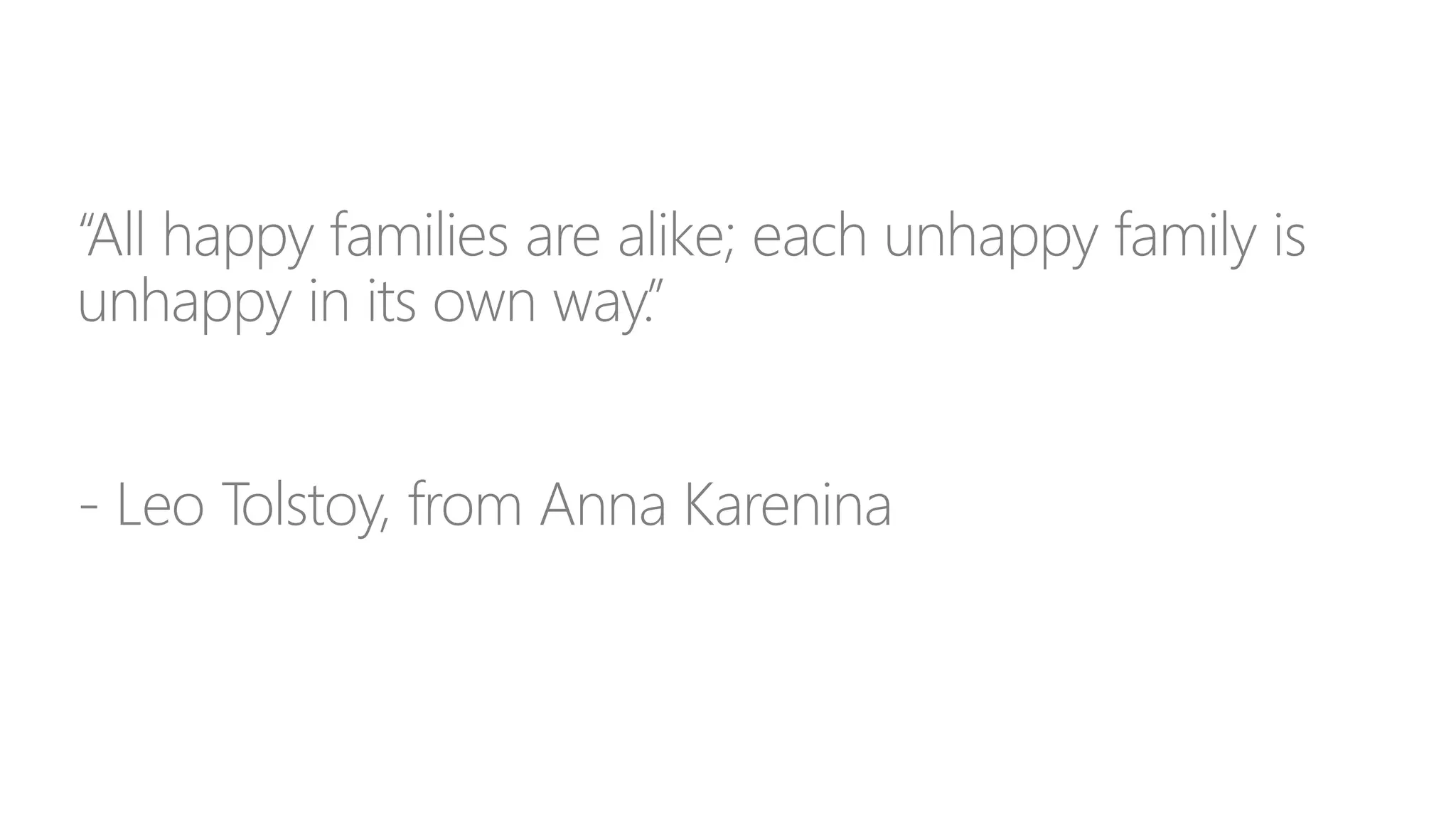 “All happy families are alike; each unhappy family is
unhappy in its own way.”
- Leo Tolstoy, from Anna Karenina
 