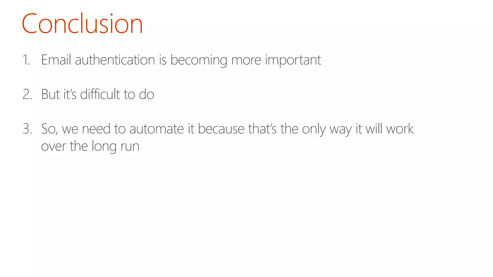 1. Email authentication is becoming more important
2. But it’s difficult to do
3. So, we need to automate it because that’s the only way it will work
over the long run
 