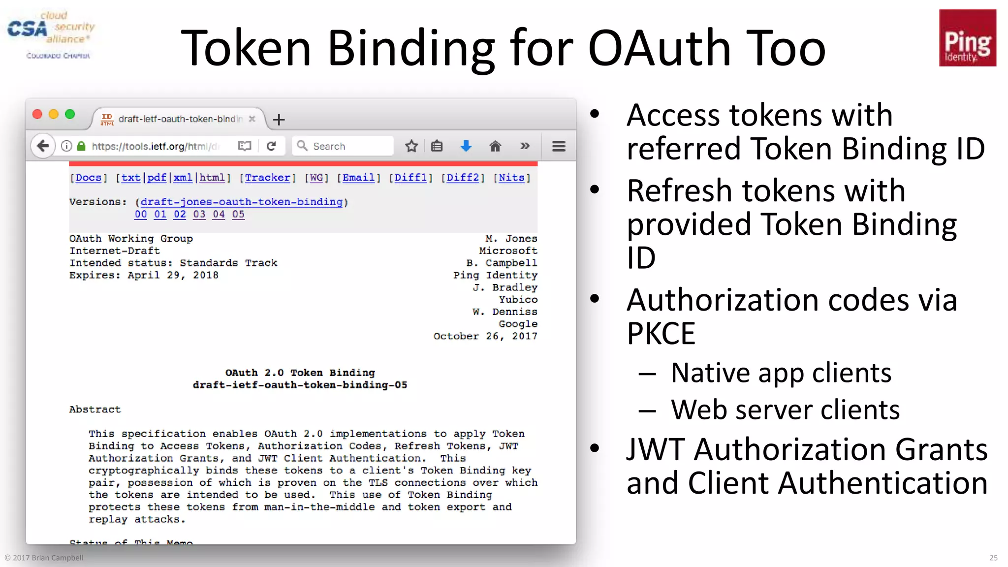 © 2017 Brian Campbell 25
Token Binding for OAuth Too
• Access tokens with
referred Token Binding ID
• Refresh tokens with
provided Token Binding
ID
• Authorization codes via
PKCE
– Native app clients
– Web server clients
• JWT Authorization Grants
and Client Authentication
 