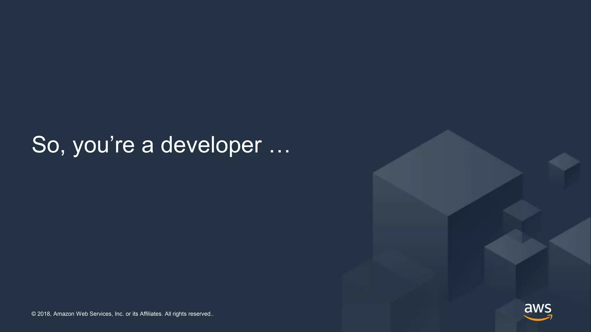 © 2018, Amazon Web Services, Inc. or its Affiliates. All rights reserved..© 2018, Amazon Web Services, Inc. or its Affiliates. All rights reserved..
So, you’re a developer …
 
