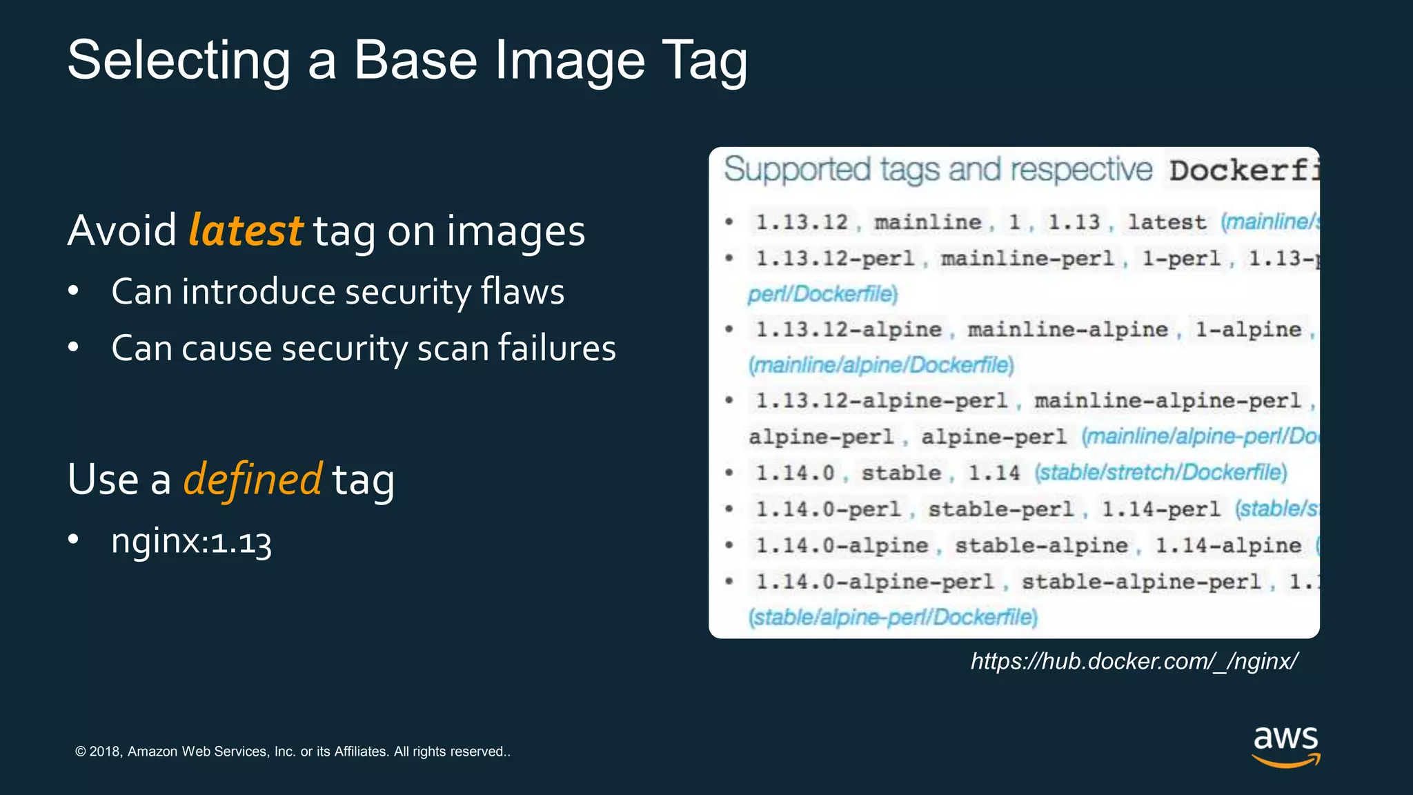 © 2018, Amazon Web Services, Inc. or its Affiliates. All rights reserved..
Selecting a Base Image Tag
Avoid latest tag on images
• Can introduce security flaws
• Can cause security scan failures
Use a defined tag
• nginx:1.13
https://hub.docker.com/_/nginx/
 
