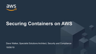© 2018, Amazon Web Services, Inc. or its Affiliates. All rights reserved..
Dave Walker, Specialist Solutions Architect, Security and Compliance
18/06/19
Securing Containers on AWS
 