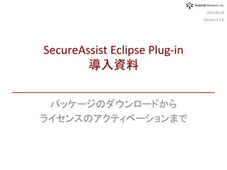 パッケージのダウンロード	
ライセンスのアクティベーション	
クイックスタート	
2016.03.15	
SecureAssist	Eclipse	Plug-in	
導入ガイド	
Version	3.0対応版	
 