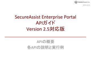 APIの概要	
各APIの説明と実行例	
2016.03.23	
SecureAssist	Enterprise	Portal	
APIガイド	
Version	3.0対応版	
 