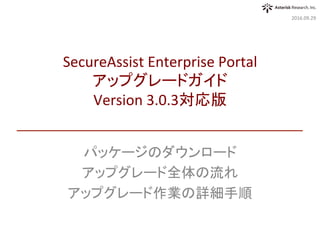 パッケージのダウンロード	
アップグレード全体の流れ	
アップグレード作業の詳細手順	
2017.04.26	
SecureAssist	Enterprise	Portal	
アップグレードガイド	
Version	3.1対応版	
 